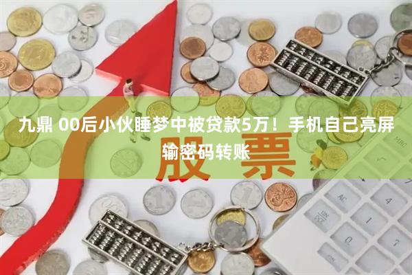 九鼎 00后小伙睡梦中被贷款5万！手机自己亮屏输密码转账