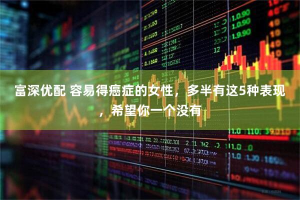 富深优配 容易得癌症的女性，多半有这5种表现，希望你一个没有