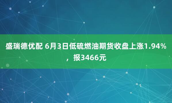 盛瑞德优配 6月3日低硫燃油期货收盘上涨1.94%，报3466元