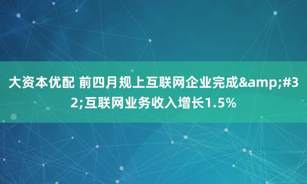 大资本优配 前四月规上互联网企业完成 互联网业务收入增长1.5%