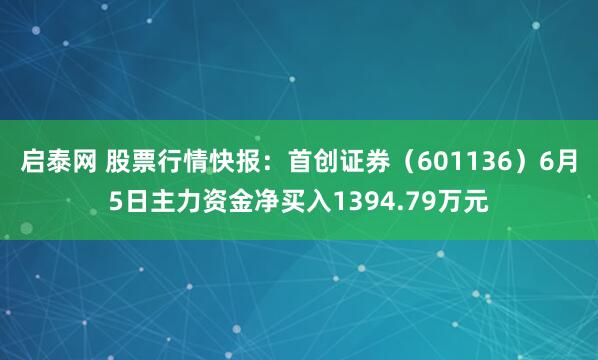启泰网 股票行情快报：首创证券（601136）6月5日主力资金净买入1394.79万元