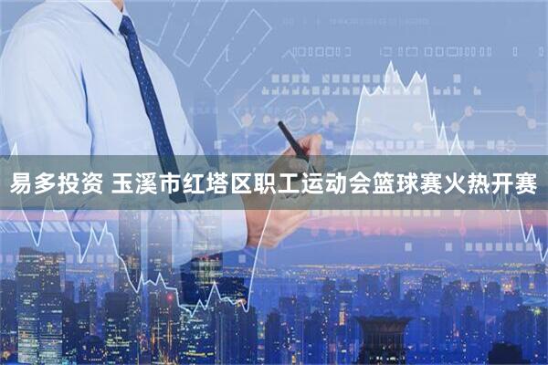 易多投资 玉溪市红塔区职工运动会篮球赛火热开赛
