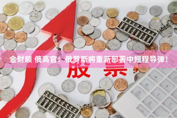 金财顺 俄高官：俄罗斯将重新部署中短程导弹！