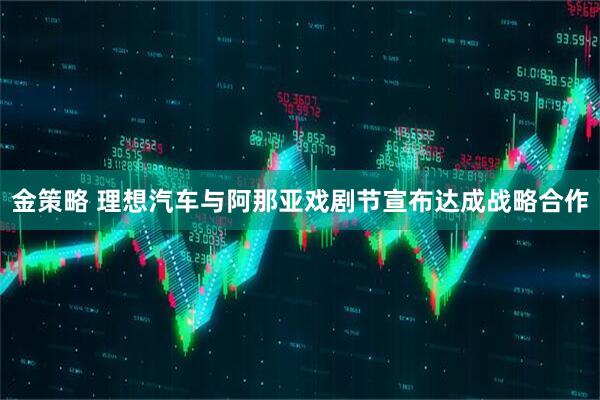 金策略 理想汽车与阿那亚戏剧节宣布达成战略合作