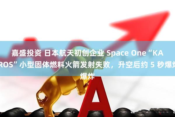 嘉盛投资 日本航天初创企业 Space One“KAIROS”小型固体燃料火箭发射失败，升空后约 5 秒爆炸
