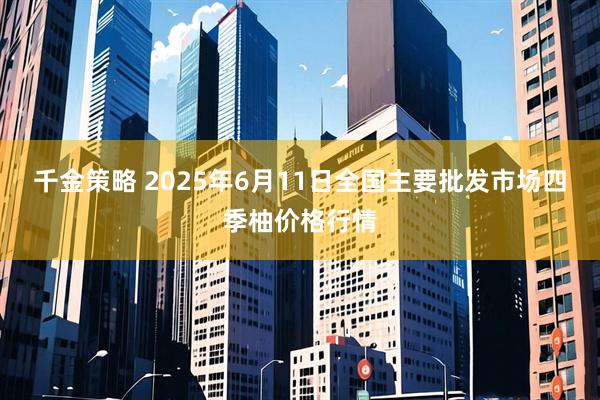 千金策略 2025年6月11日全国主要批发市场四季柚价格行情