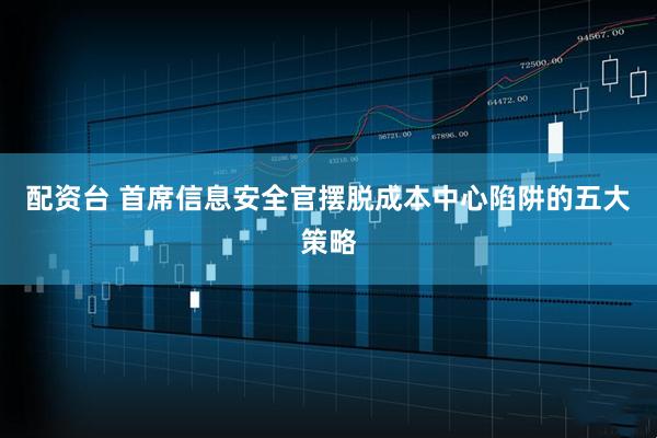 配资台 首席信息安全官摆脱成本中心陷阱的五大策略