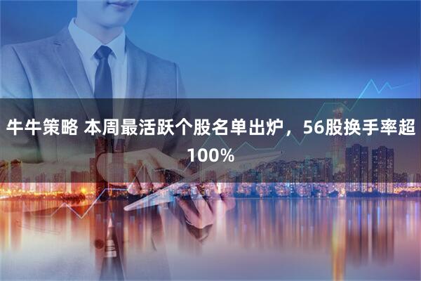 牛牛策略 本周最活跃个股名单出炉，56股换手率超100%