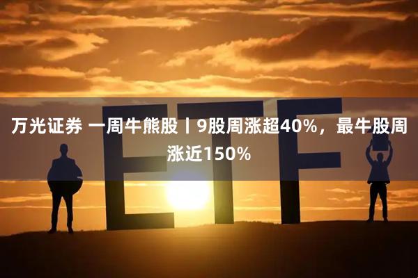 万光证券 一周牛熊股丨9股周涨超40%，最牛股周涨近150%