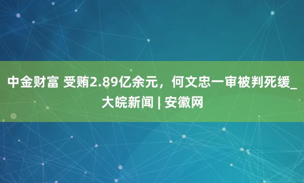 中金财富 受贿2.89亿余元，何文忠一审被判死缓_大皖新闻 | 安徽网