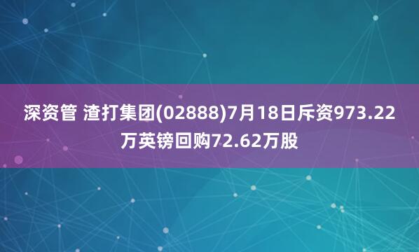 深资管 渣打集团(02888)7月18日斥资973.22万英镑回购72.62万股
