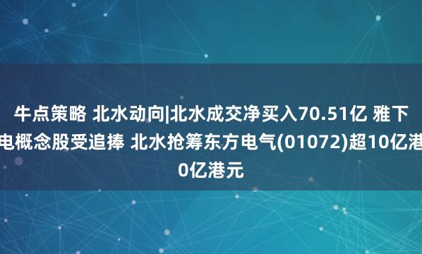 牛点策略 北水动向|北水成交净买入70.51亿 雅下水电概念股受追捧 北水抢筹东方电气(01072)超10亿港元