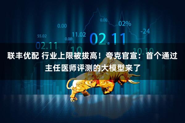 联丰优配 行业上限被拔高！夸克官宣：首个通过主任医师评测的大模型来了