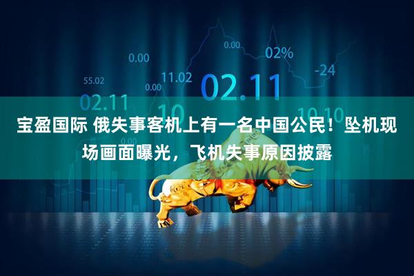 宝盈国际 俄失事客机上有一名中国公民！坠机现场画面曝光，飞机失事原因披露