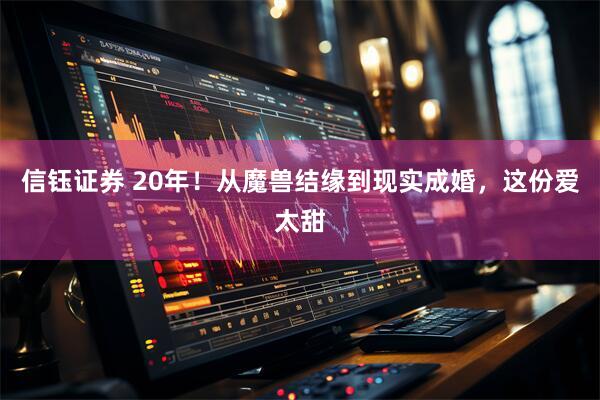 信钰证券 20年！从魔兽结缘到现实成婚，这份爱太甜