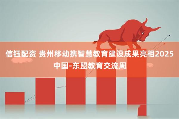 信钰配资 贵州移动携智慧教育建设成果亮相2025中国-东盟教育交流周