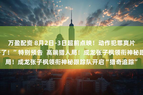万盈配资 8月2日-3日超前点映！动作犯罪爽片《捕风追影》曝“藏好了！”特别预告  高端猎人局！成龙张子枫领衔神秘跟踪队开启“猎奇追踪”