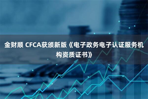 金财顺 CFCA获颁新版《电子政务电子认证服务机构资质证书》
