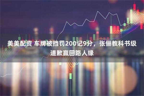 美美配资 车牌被挡罚200记9分，张俪教科书级道歉赢回路人缘