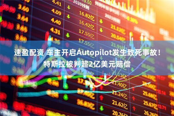 速盈配资 车主开启Autopilot发生致死事故！特斯拉被判超2亿美元赔偿