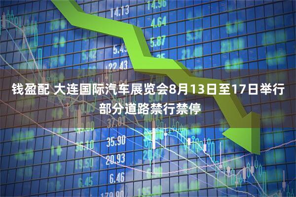 钱盈配 大连国际汽车展览会8月13日至17日举行 部分道路禁行禁停