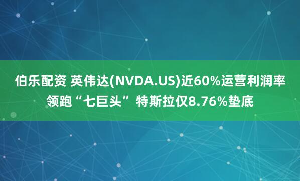 伯乐配资 英伟达(NVDA.US)近60%运营利润率领跑“七巨头” 特斯拉仅8.76%垫底