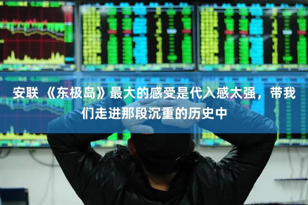 安联 《东极岛》最大的感受是代入感太强，带我们走进那段沉重的历史中