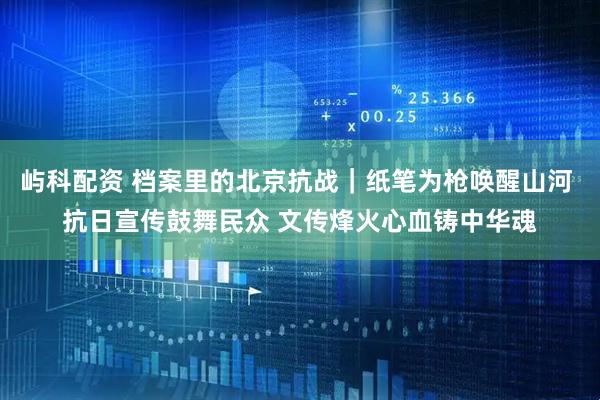 屿科配资 档案里的北京抗战｜纸笔为枪唤醒山河 抗日宣传鼓舞民众 文传烽火心血铸中华魂