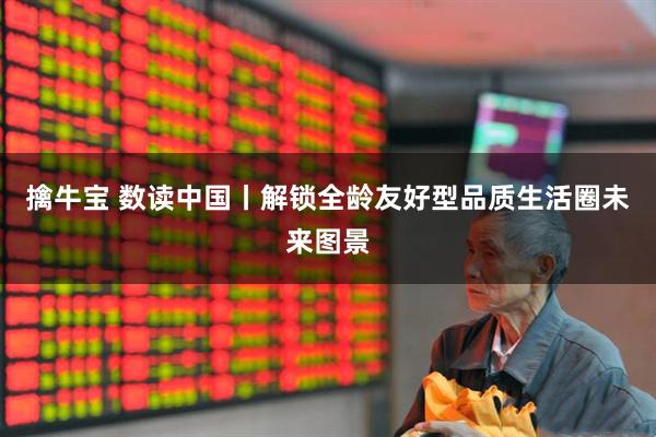 擒牛宝 数读中国丨解锁全龄友好型品质生活圈未来图景