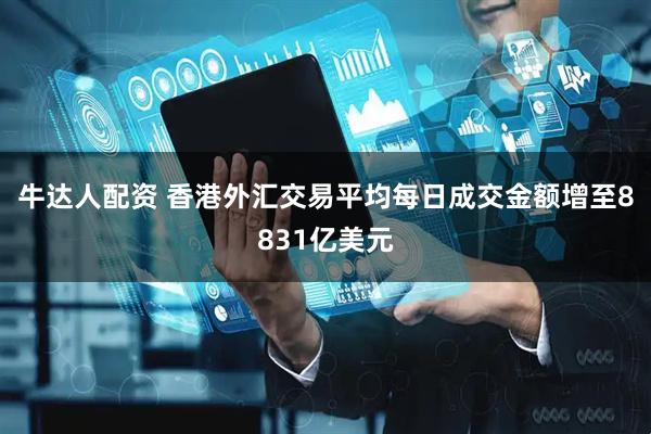牛达人配资 香港外汇交易平均每日成交金额增至8831亿美元