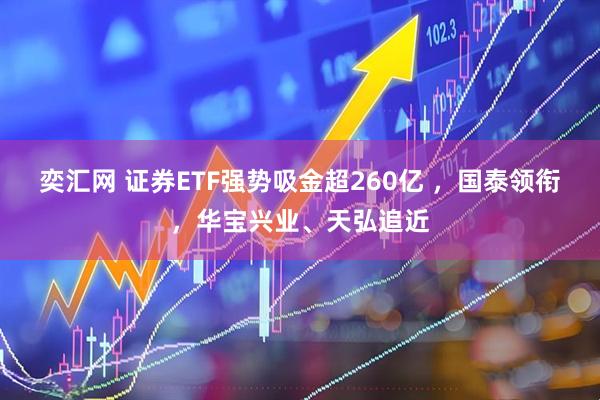 奕汇网 证券ETF强势吸金超260亿 ，国泰领衔，华宝兴业、天弘追近