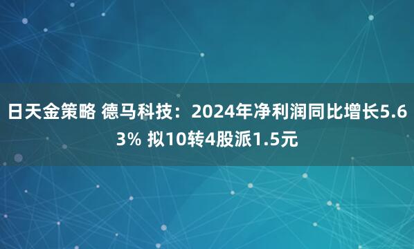 日天金策略 德马科技：2024年净利润同比增长5.63% 拟10转4股派1.5元