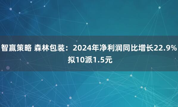 智赢策略 森林包装：2024年净利润同比增长22.9% 拟10派1.5元