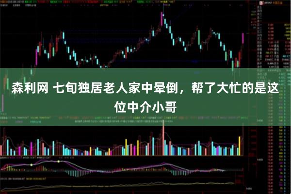 森利网 七旬独居老人家中晕倒，帮了大忙的是这位中介小哥