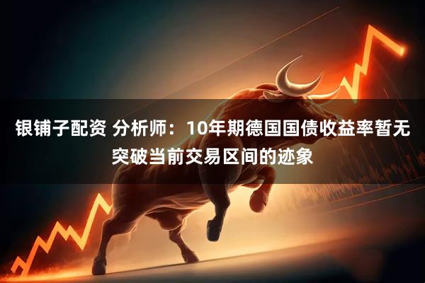 银铺子配资 分析师：10年期德国国债收益率暂无突破当前交易区间的迹象