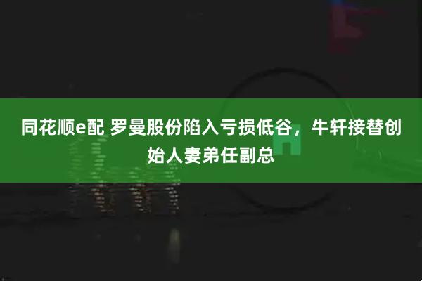 同花顺e配 罗曼股份陷入亏损低谷，牛轩接替创始人妻弟任副总