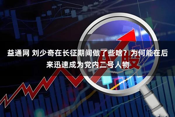 益通网 刘少奇在长征期间做了些啥？为何能在后来迅速成为党内二号人物